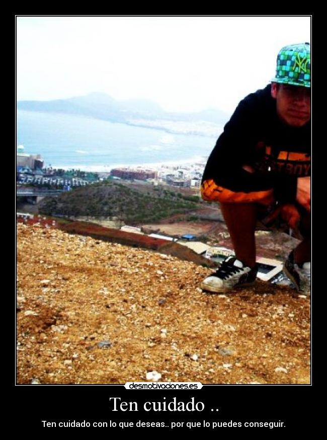 Ten cuidado .. - Ten cuidado con lo que deseas.. por que lo puedes conseguir.