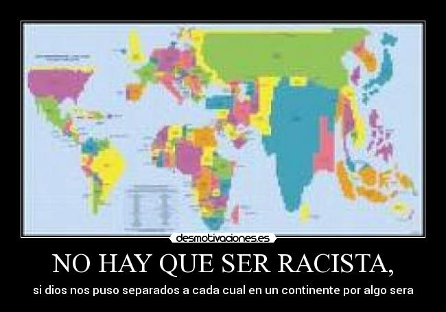 NO HAY QUE SER RACISTA, - si dios nos puso separados a cada cual en un continente por algo sera