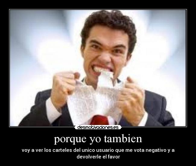 porque yo tambien - voy a ver los carteles del unico usuario que me vota negativo y a devolverle el favor