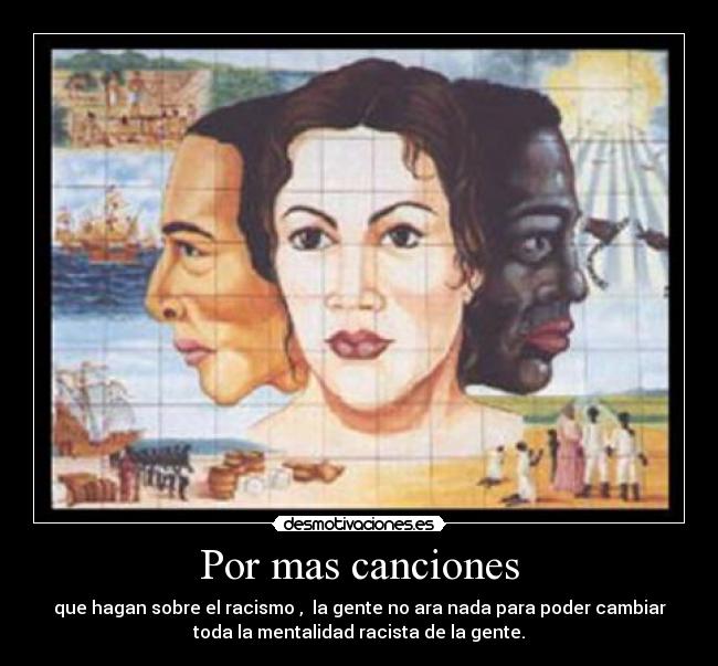 Por mas canciones - que hagan sobre el racismo ,  la gente no ara nada para poder cambiar
toda la mentalidad racista de la gente.