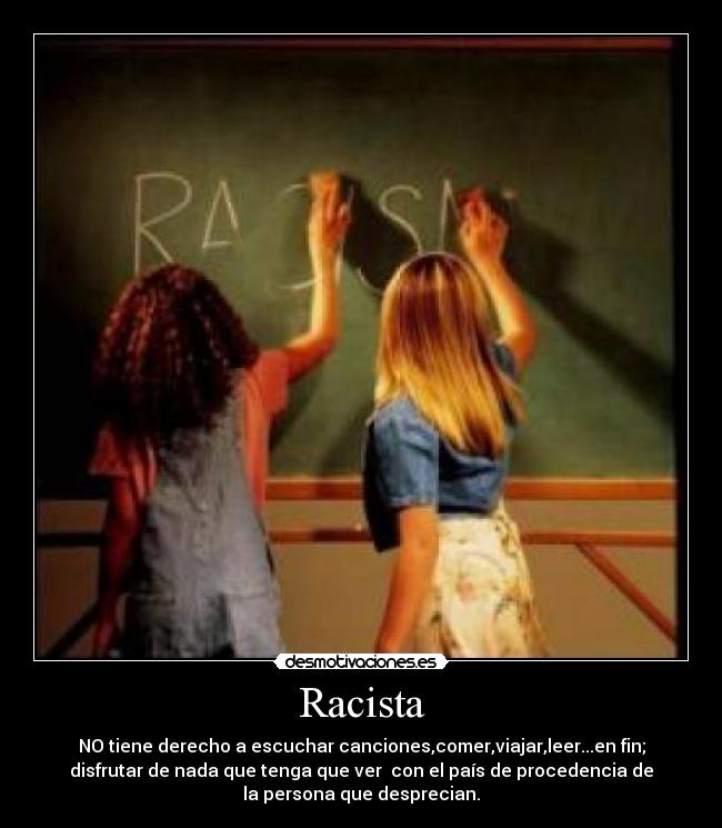 Racista - NO tiene derecho a escuchar canciones,comer,viajar,leer...en fin;
disfrutar de nada que tenga que ver  con el país de procedencia de
la persona que desprecian.