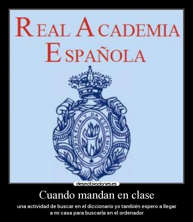 Cuando mandan en clase - una actividad de buscar en el diccionario yo también espero a llegar
a mi casa para buscarla en el ordenador