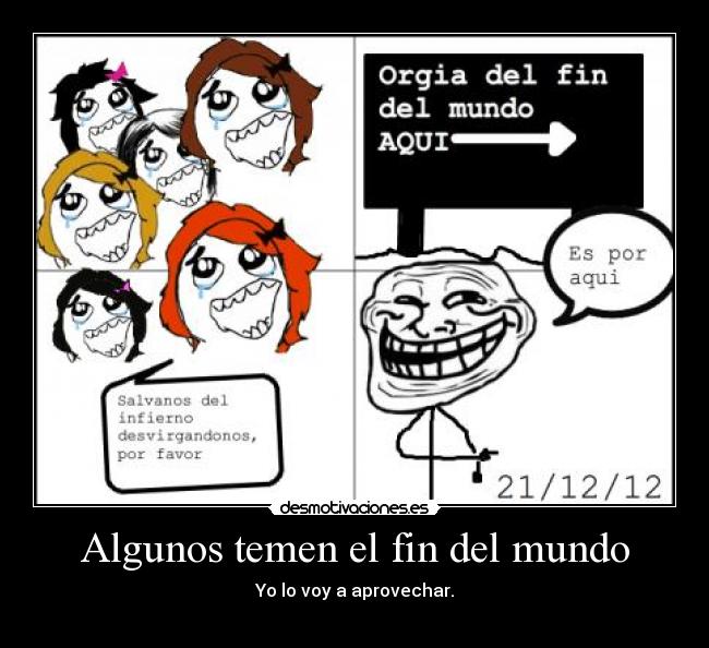 Algunos temen el fin del mundo - Yo lo voy a aprovechar.
