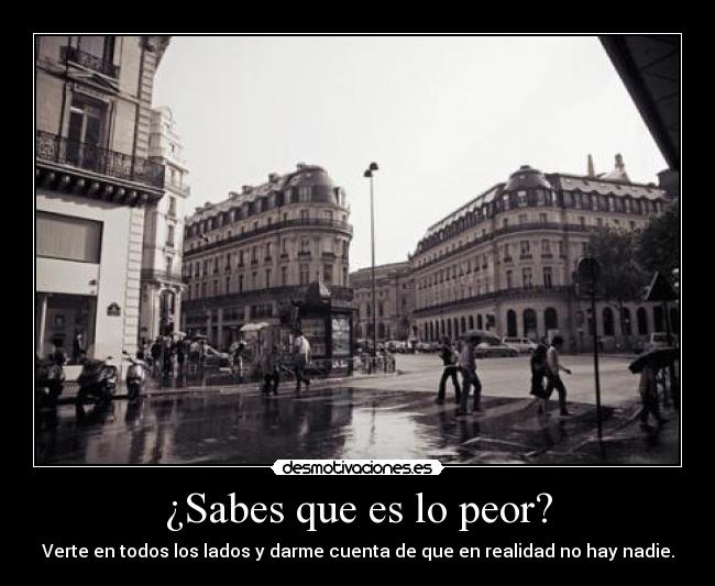 ¿Sabes que es lo peor? - Verte en todos los lados y darme cuenta de que en realidad no hay nadie.