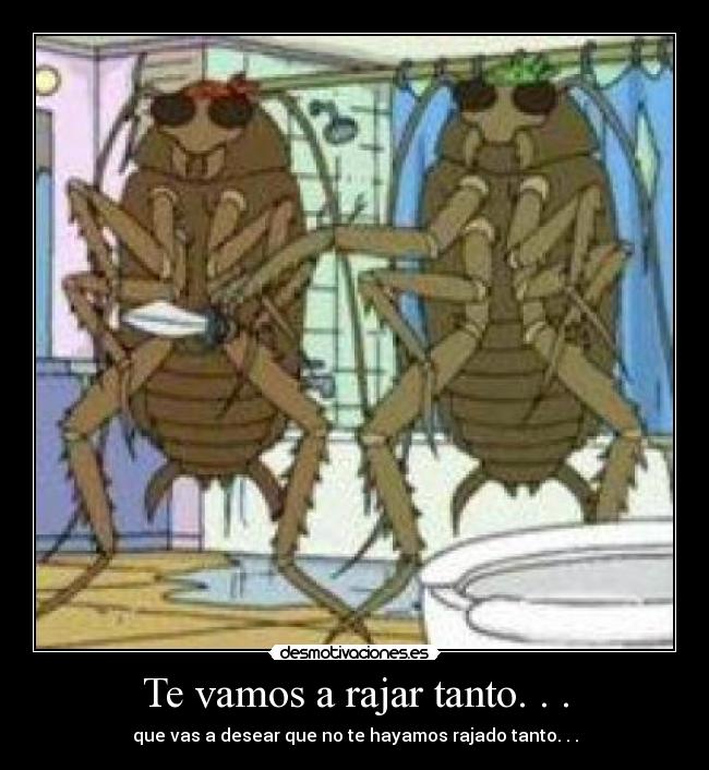 Te vamos a rajar tanto. . . - que vas a desear que no te hayamos rajado tanto. . .