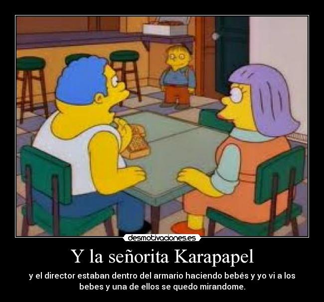 Y la señorita Karapapel - y el director estaban dentro del armario haciendo bebés y yo vi a los
bebes y una de ellos se quedo mirandome.