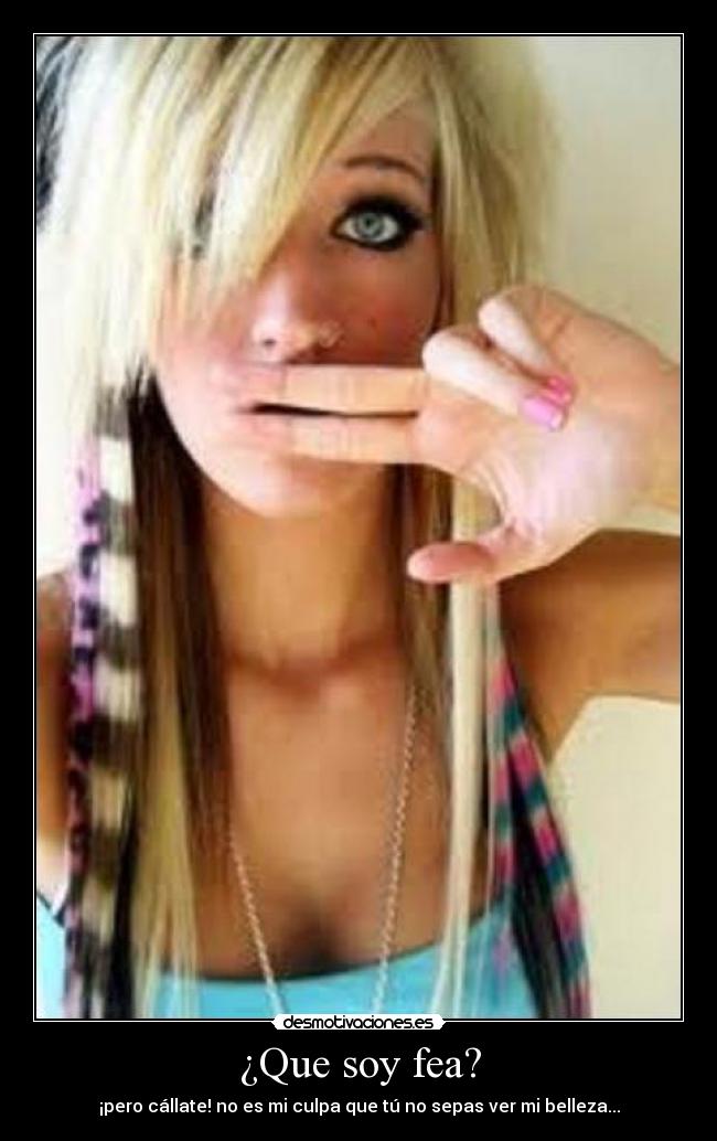 ¿Que soy fea? - ¡pero cállate! no es mi culpa que tú no sepas ver mi belleza...