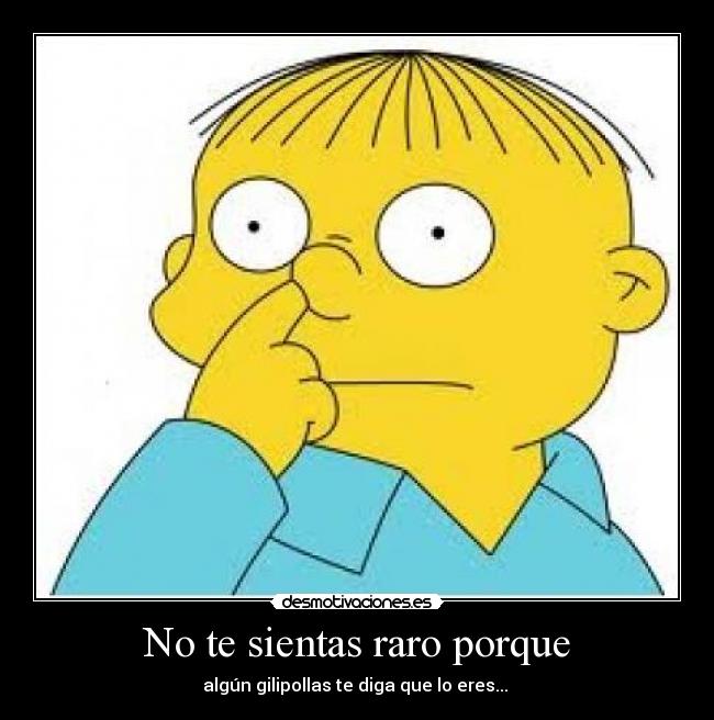 No te sientas raro porque - algún gilipollas te diga que lo eres...