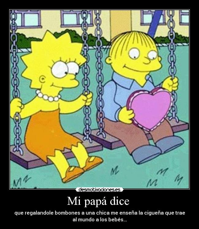 Mi papá dice - que regalandole bombones a una chica me enseña la cigueña que trae
al mundo a los bebés...