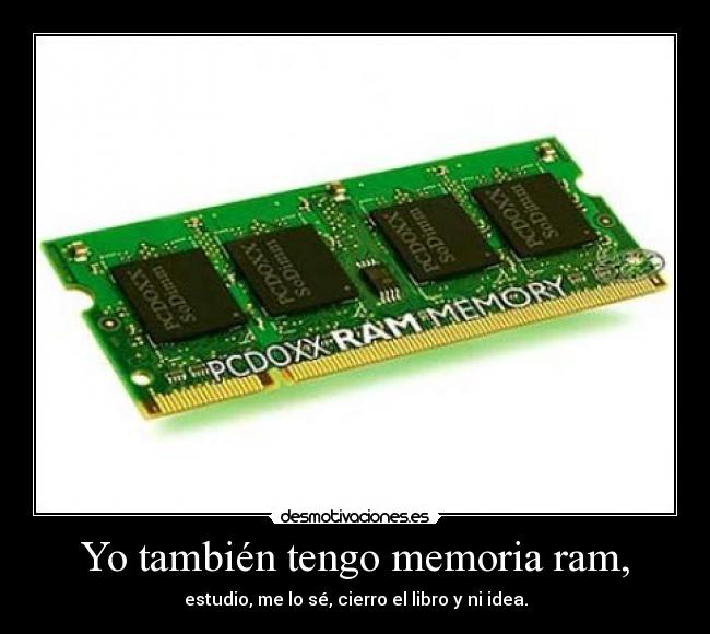 Yo también tengo memoria ram, - estudio, me lo sé, cierro el libro y ni idea.