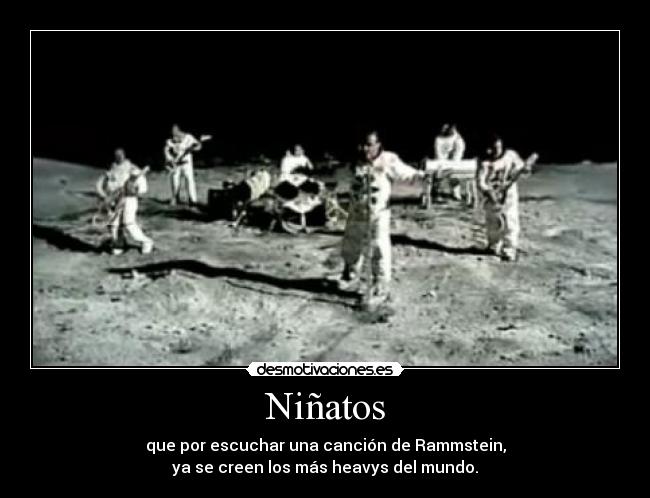 Niñatos - que por escuchar una canción de Rammstein,
ya se creen los más heavys del mundo.