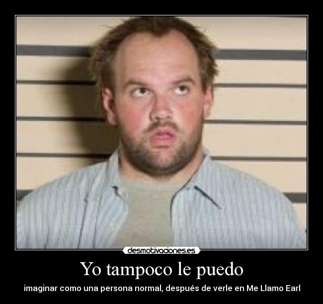 Yo tampoco le puedo - imaginar como una persona normal, después de verle en Me Llamo Earl
