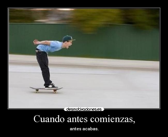 Cuando antes comienzas, -