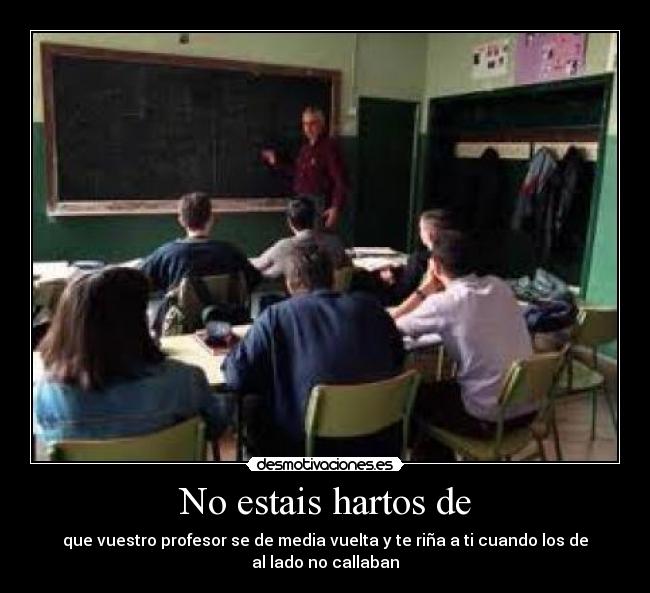 No estais hartos de - que vuestro profesor se de media vuelta y te riña a ti cuando los de al lado no callaban