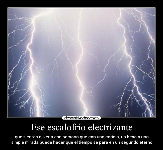 Ese escalofrío electrizante - que sientes al ver a esa persona que con una caricia, un beso o una
simple mirada puede hacer que el tiempo se pare en un segundo eterno