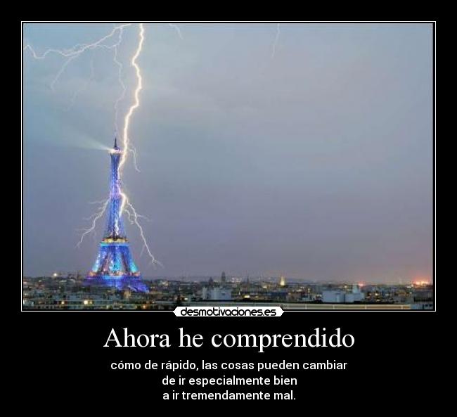 Ahora he comprendido - cómo de rápido, las cosas pueden cambiar
de ir especialmente bien
a ir tremendamente mal.
