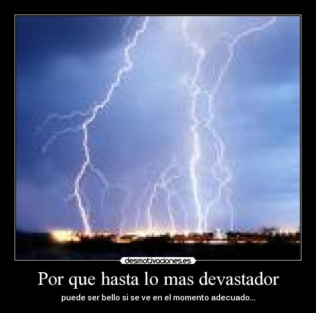 Por que hasta lo mas devastador - puede ser bello si se ve en el momento adecuado...