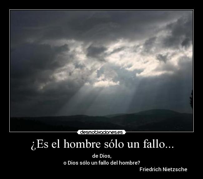 ¿Es el hombre sólo un fallo... - de Dios,
o Dios sólo un fallo del hombre?
                                                                                                   Friedrich Nietzsche