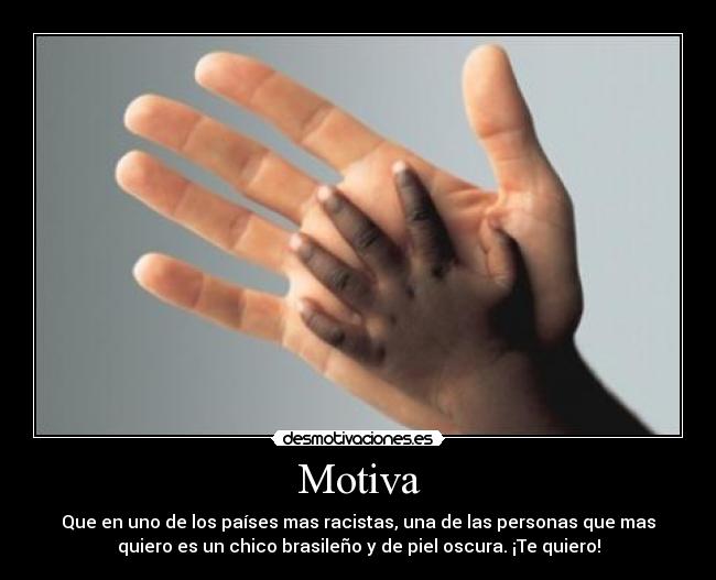 Motiva - Que en uno de los países mas racistas, una de las personas que mas
quiero es un chico brasileño y de piel oscura. ¡Te quiero!