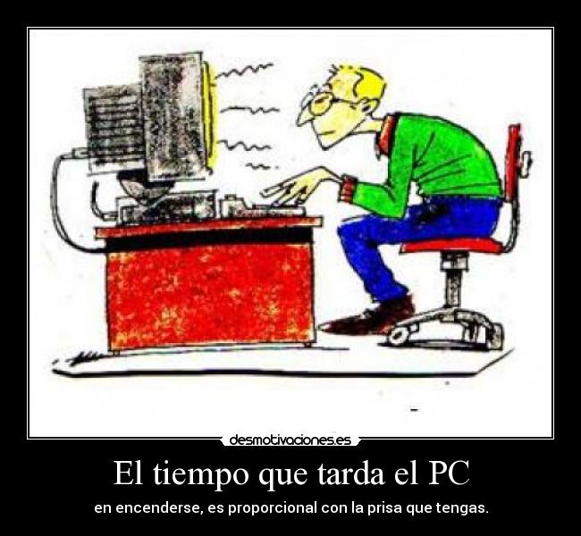El tiempo que tarda el PC - en encenderse, es proporcional con la prisa que tengas.