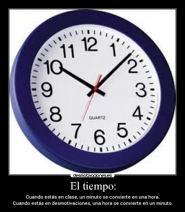 El tiempo: - Cuando estás en clase, un minuto se convierte en una hora.
Cuando estás en desmotivaciones, una hora se convierte en un minuto.