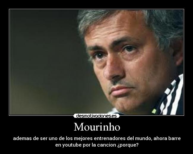 Mourinho - ademas de ser uno de los mejores entrenadores del mundo, ahora barre
en youtube por la cancion ¿porque?