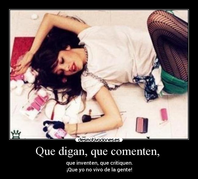 Que digan, que comenten, - que inventen, que critiquen.
¡Que yo no vivo de la gente!