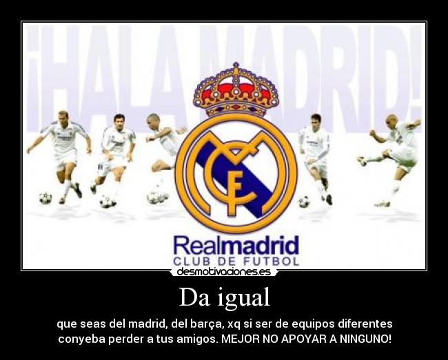Da igual - que seas del madrid, del barça, xq si ser de equipos diferentes
conyeba perder a tus amigos. MEJOR NO APOYAR A NINGUNO!