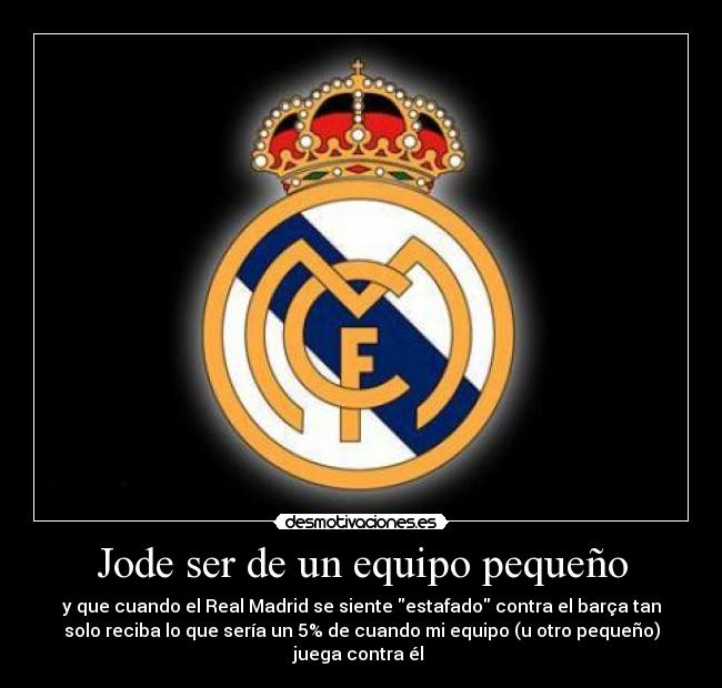 Jode ser de un equipo pequeño - y que cuando el Real Madrid se siente estafado contra el barça tan
solo reciba lo que sería un 5% de cuando mi equipo (u otro pequeño)
juega contra él