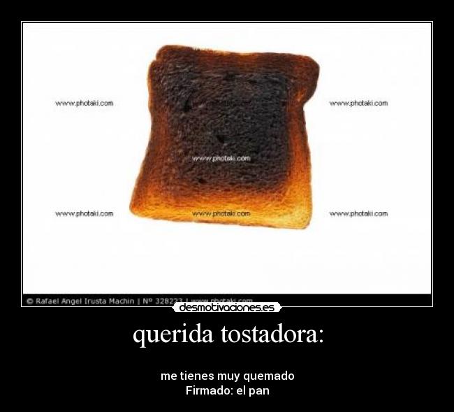 querida tostadora: - 
me tienes muy quemado
Firmado: el pan