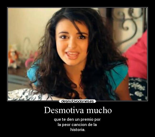 Desmotiva mucho - que te den un premio por
la peor cancion de la
historia.