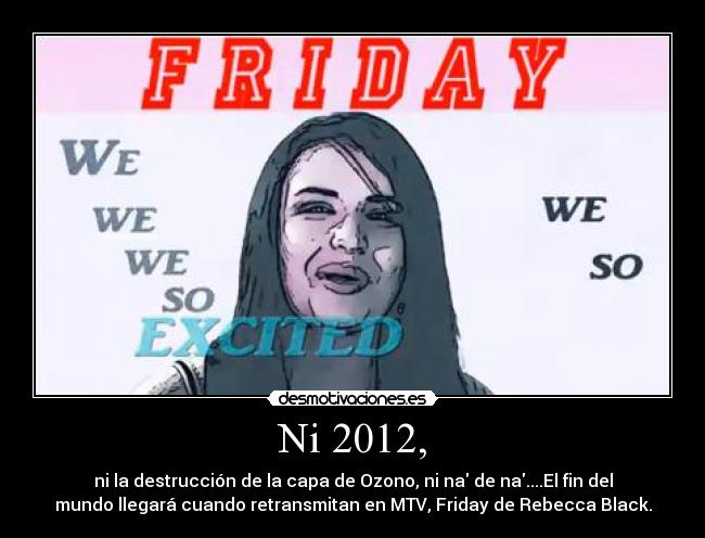 Ni 2012, - ni la destrucción de la capa de Ozono, ni na de na....El fin del
mundo llegará cuando retransmitan en MTV, Friday de Rebecca Black.