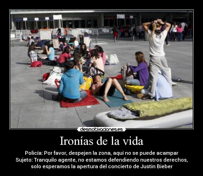 Ironías de la vida - Policía: Por favor, despejen la zona, aquí no se puede acampar
Sujeto: Tranquilo agente, no estamos defendiendo nuestros derechos,
solo esperamos la apertura del concierto de Justin Bieber