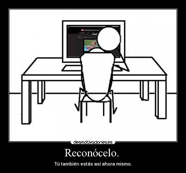 Reconócelo. - Tú también estás así ahora mismo.