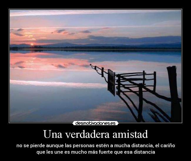 Una verdadera amistad - no se pierde aunque las personas estén a mucha distancia, el cariño
que les une es mucho más fuerte que esa distancia