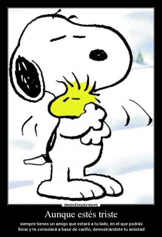 Aunque estés triste - siempre tienes un amigo que estará a tu lado, en el que podrás
llorar y te consolará a base de cariño, demostrándote tu amistad