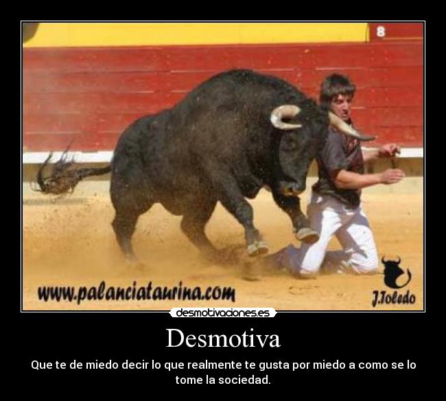 Desmotiva - Que te de miedo decir lo que realmente te gusta por miedo a como se lo
tome la sociedad.