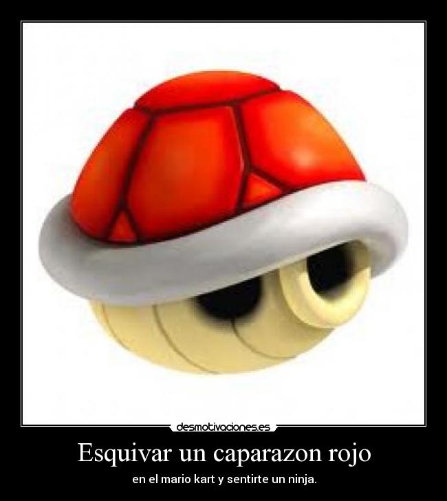 Esquivar un caparazon rojo - en el mario kart y sentirte un ninja.