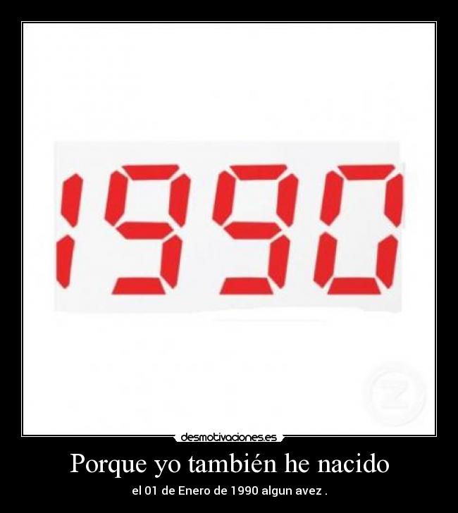 Porque yo también he nacido - el 01 de Enero de 1990 algun avez .