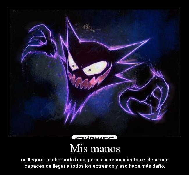 Mis manos - no llegarán a abarcarlo todo, pero mis pensamientos e ideas con
capaces de llegar a todos los extremos y eso hace más daño.