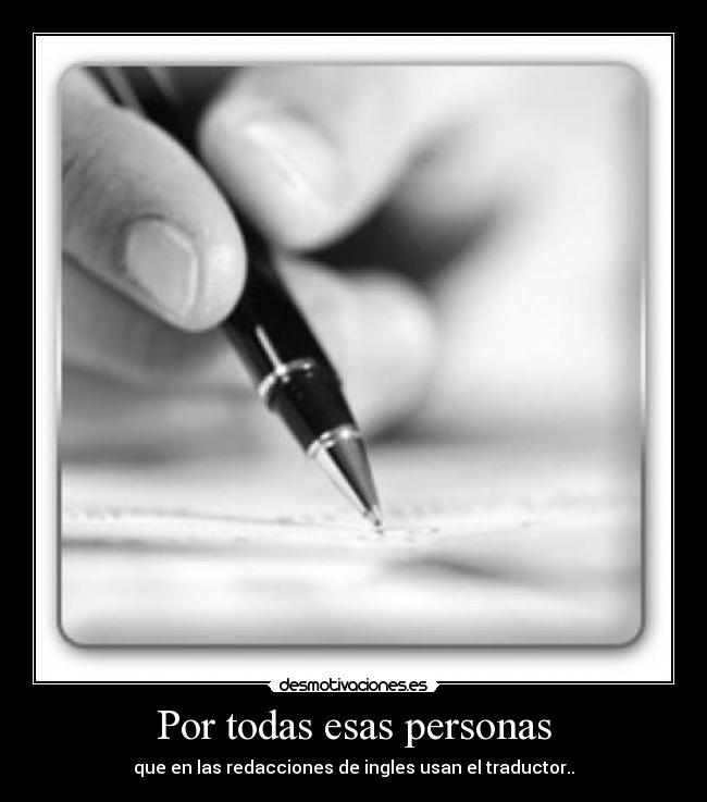 Por todas esas personas - que en las redacciones de ingles usan el traductor..