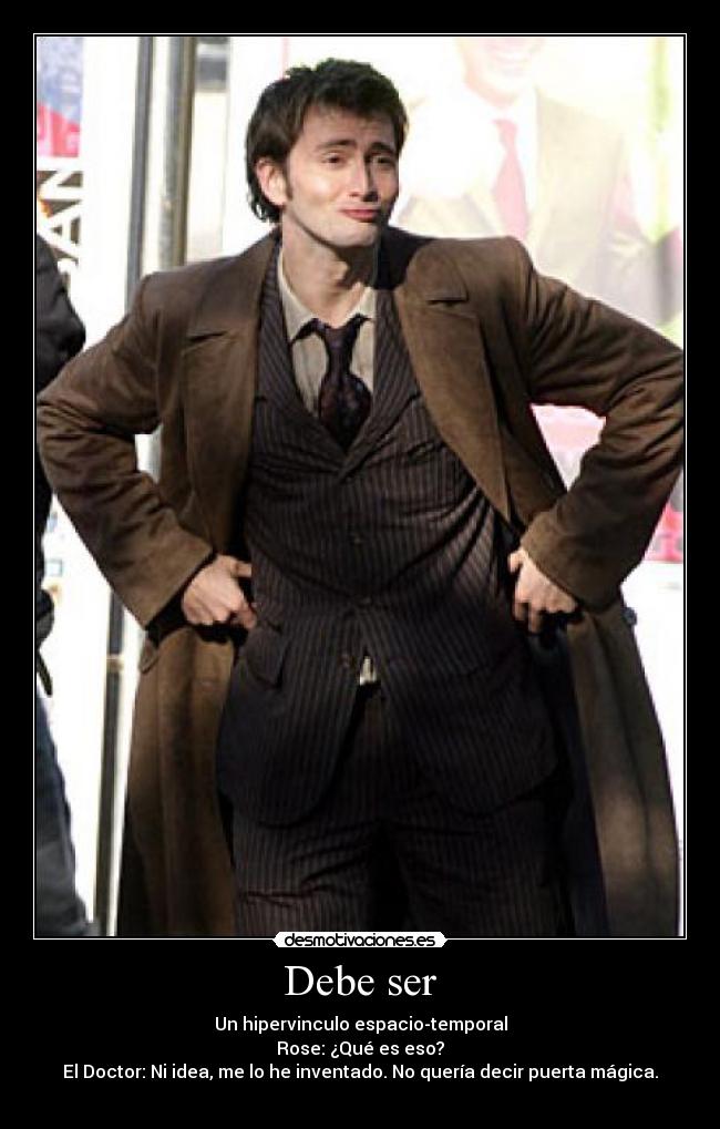 Debe ser - Un hipervinculo espacio-temporal
Rose: ¿Qué es eso?
El Doctor: Ni idea, me lo he inventado. No quería decir puerta mágica.