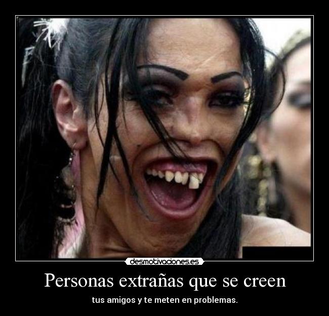 Personas extrañas que se creen - tus amigos y te meten en problemas.