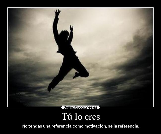 Tú lo eres - No tengas una referencia como motivación, sé la referencia.
