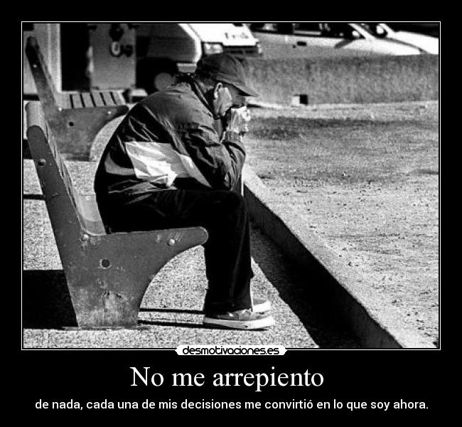 No me arrepiento - de nada, cada una de mis decisiones me convirtió en lo que soy ahora.