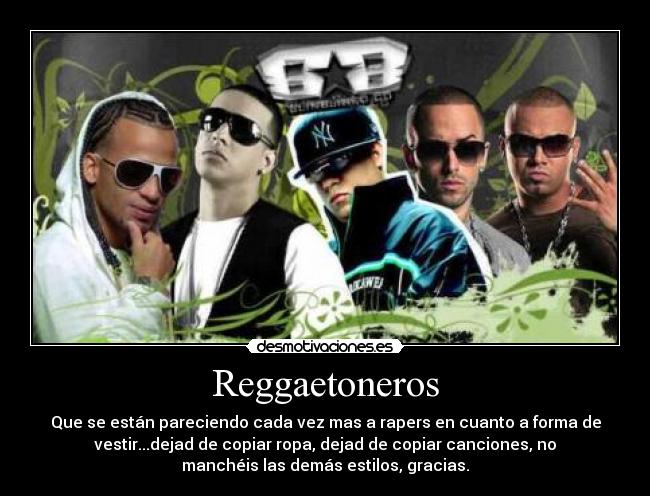 Reggaetoneros - Que se están pareciendo cada vez mas a rapers en cuanto a forma de
vestir...dejad de copiar ropa, dejad de copiar canciones, no
manchéis las demás estilos, gracias.