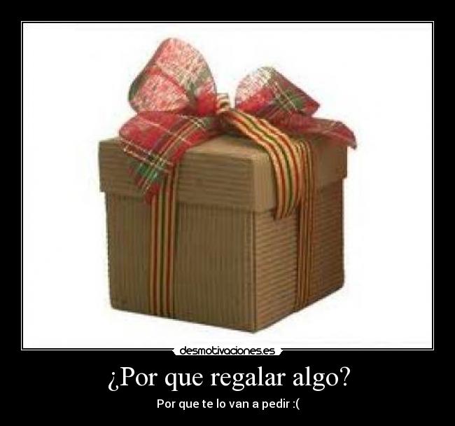 ¿Por que regalar algo? - Por que te lo van a pedir :(