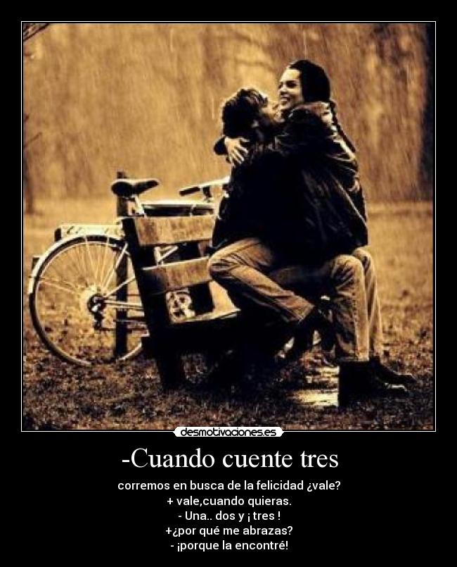 -Cuando cuente tres - corremos en busca de la felicidad ¿vale?
+ vale,cuando quieras.
- Una.. dos y ¡ tres !
+¿por qué me abrazas?
- ¡porque la encontré!