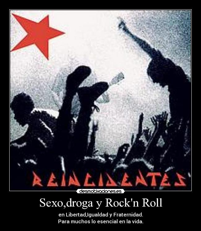 Sexo,droga y Rockn Roll - en Libertad,Igualdad y Fraternidad.
Para muchos lo esencial en la vida.