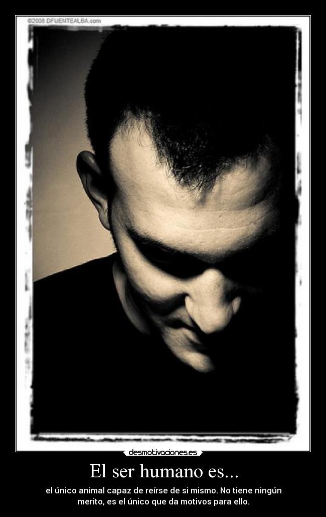 El ser humano es... - el único animal capaz de reírse de si mismo. No tiene ningún
merito, es el único que da motivos para ello.